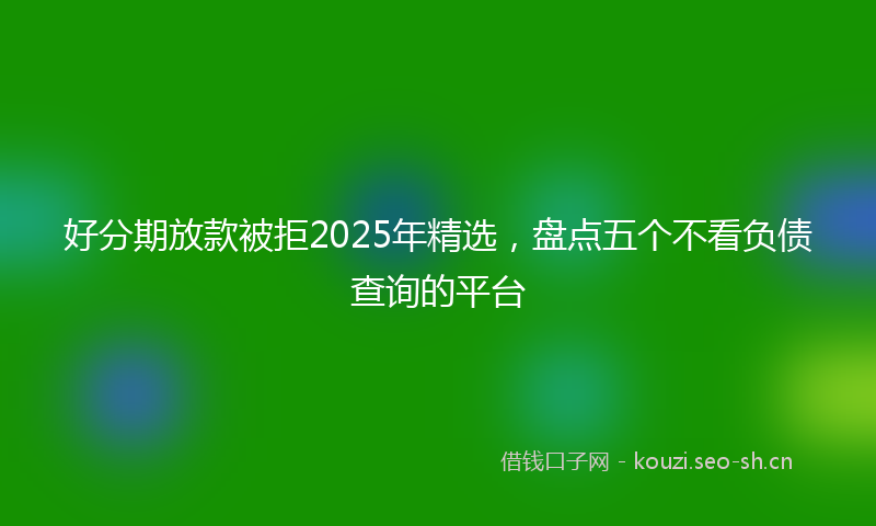 好分期放款被拒2025年精选,盘点五个不看负债查询的平台