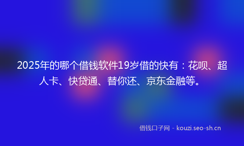 2025年的哪个借钱软件19岁借的快有：花呗、超人卡、快贷通、替你还、京东金融等。