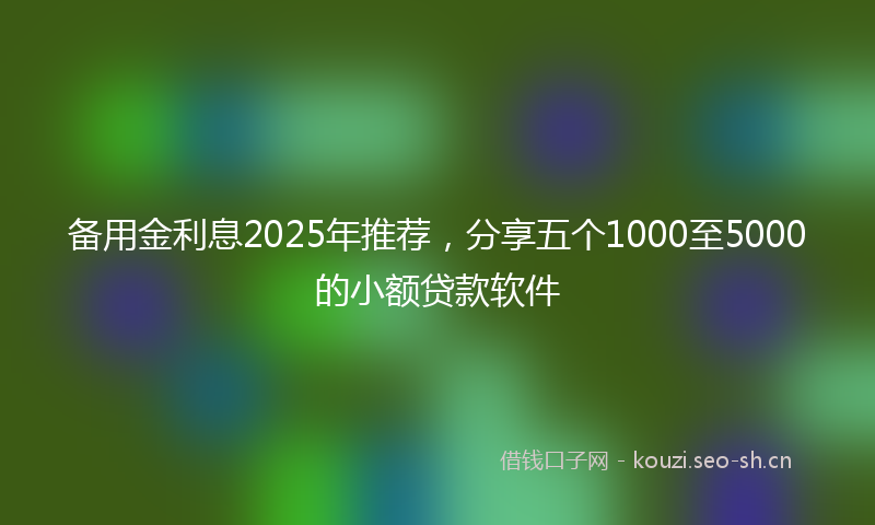 备用金利息2025年推荐，分享五个1000至5000的小额贷款软件