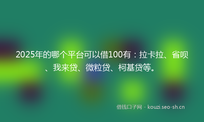 2025年的哪个平台可以借100有：拉卡拉、省呗、我来贷、微粒贷、柯基贷等。