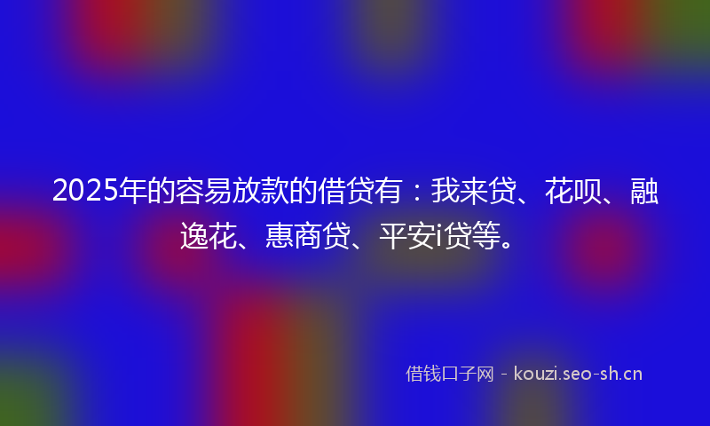 2025年的容易放款的借贷有:我来贷、花呗、融逸花、惠商贷、平安i贷等。