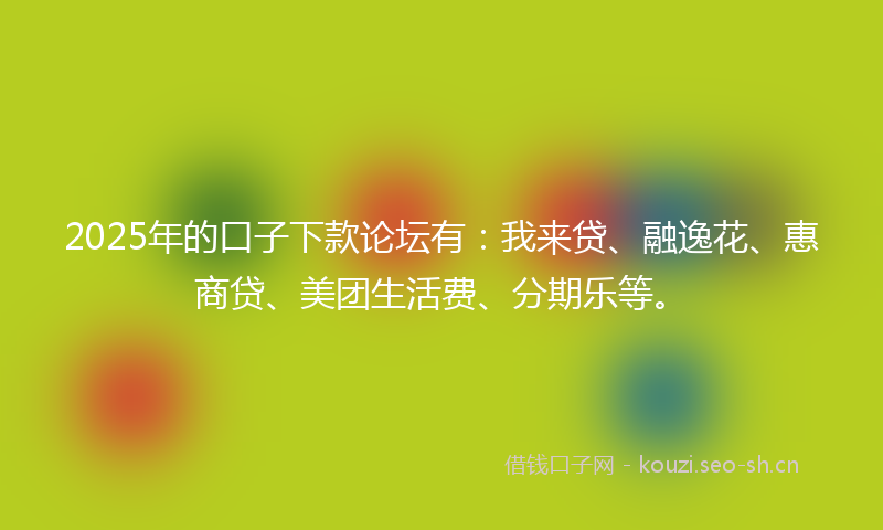 2025年的口子下款论坛有:我来贷、融逸花、惠商贷、美团生活费、分期乐等。