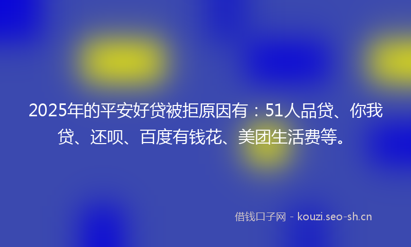 2025年的平安好贷被拒原因有：51人品贷、你我贷、还呗、百度有钱花、美团生活费等。