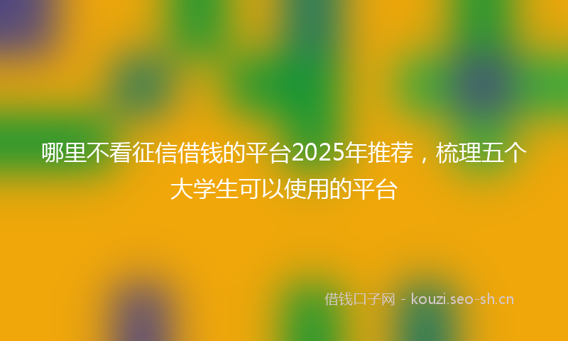 哪里不看征信借钱的平台2025年推荐，梳理五个大学生可以使用的平台