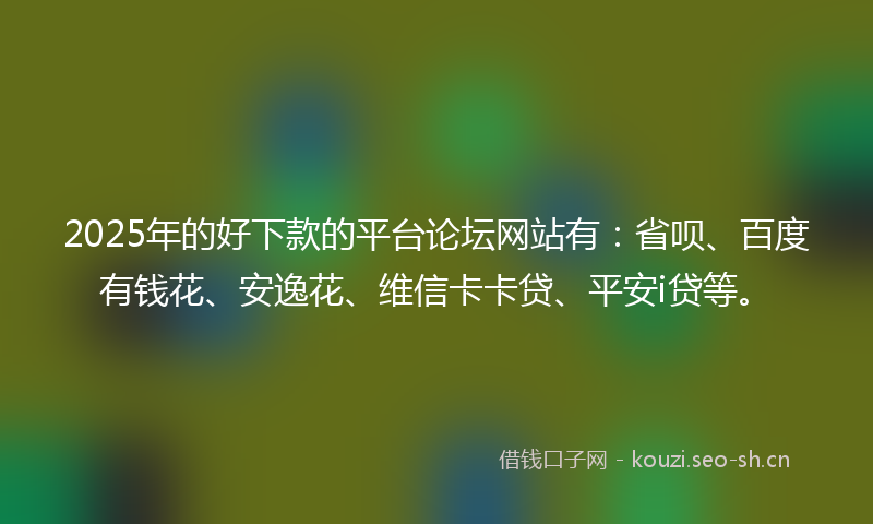 2025年的好下款的平台论坛网站有:省呗、百度有钱花、安逸花、维信卡卡贷、平安i贷等。