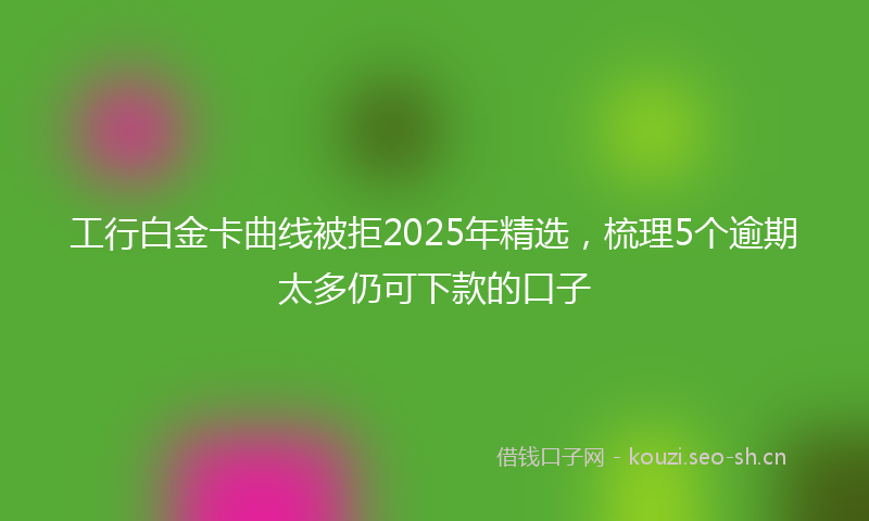 工行白金卡曲线被拒2025年精选，梳理5个逾期太多仍可下款的口子