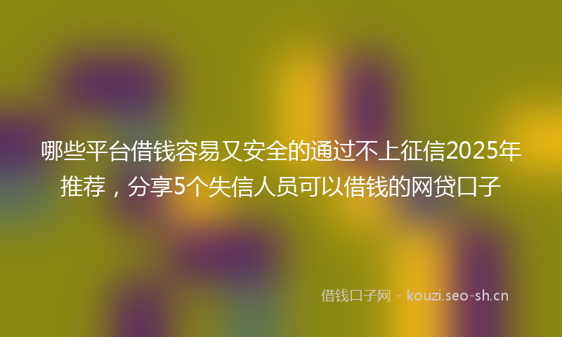 哪些平台借钱容易又安全的通过不上征信2025年推荐，分享5个失信人员可以借钱的网贷口子