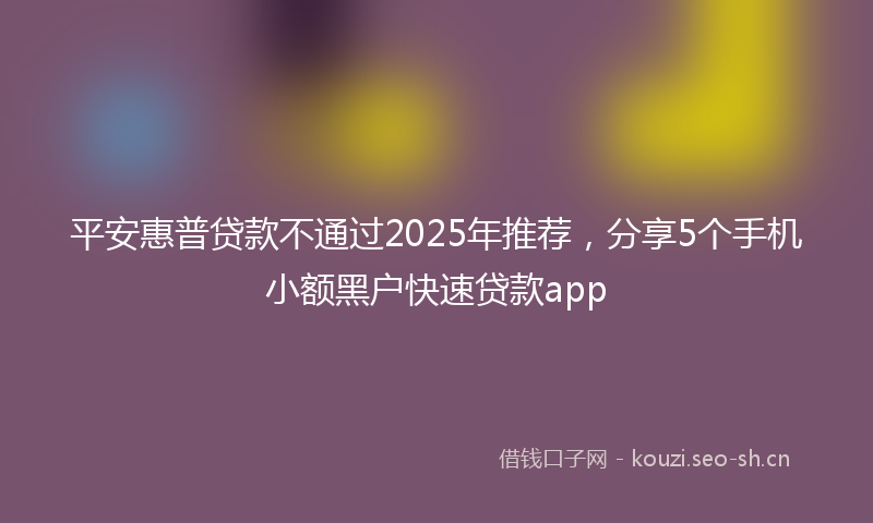 平安惠普贷款不通过2025年推荐，分享5个手机小额黑户快速贷款app