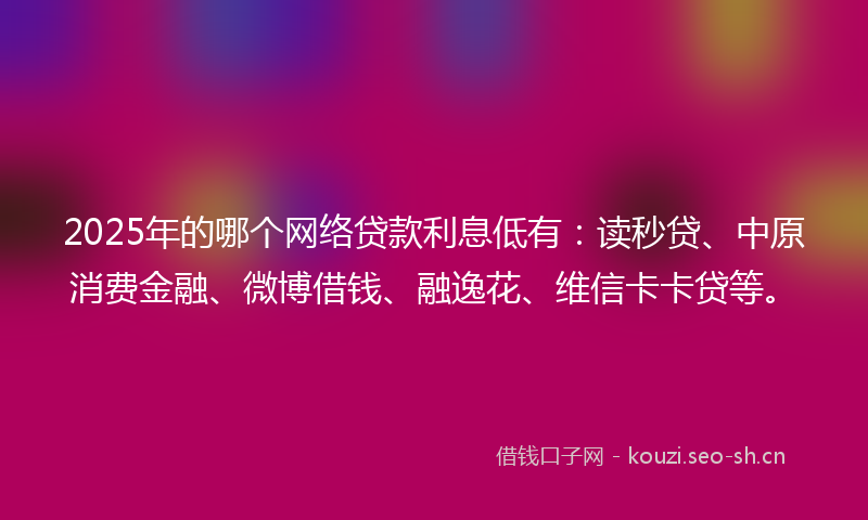 2025年的哪个网络贷款利息低有：读秒贷、中原消费金融、微博借钱、融逸花、维信卡卡贷等。