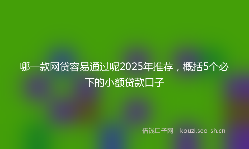 哪一款网贷容易通过呢2025年推荐，概括5个必下的小额贷款口子