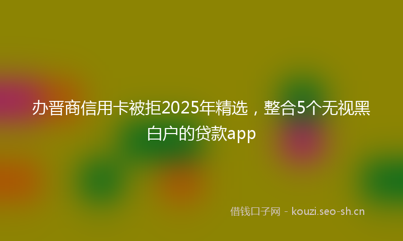 办晋商信用卡被拒2025年精选，整合5个无视黑白户的贷款app