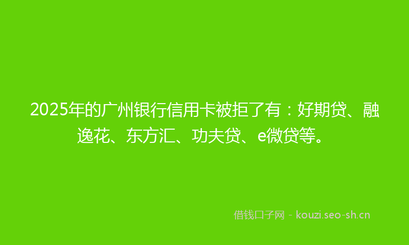 2025年的广州银行信用卡被拒了有：好期贷、融逸花、东方汇、功夫贷、e微贷等。