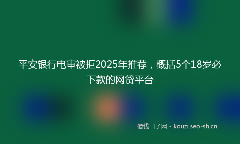 平安银行电审被拒2025年推荐，概括5个18岁必下款的网贷平台