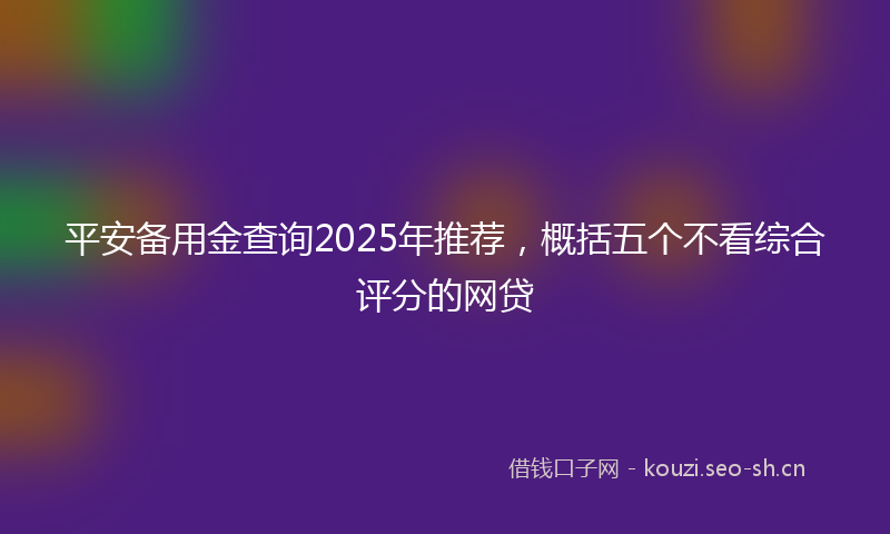 平安备用金查询2025年推荐，概括五个不看综合评分的网贷