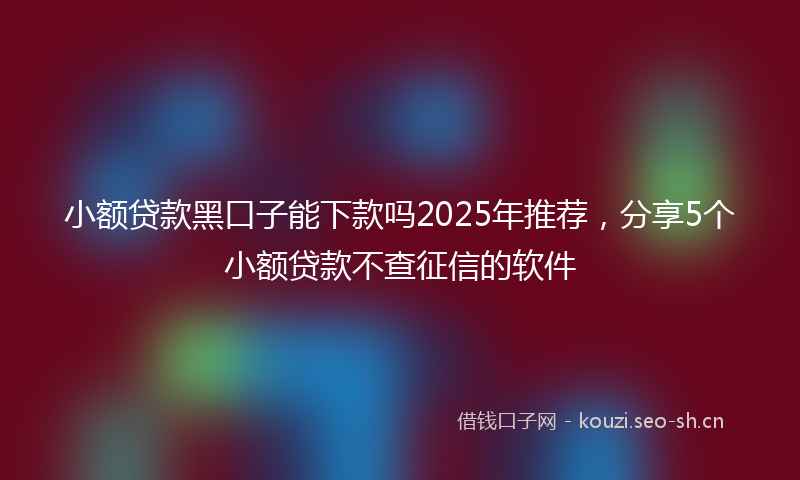 小额贷款黑口子能下款吗2025年推荐，分享5个小额贷款不查征信的软件