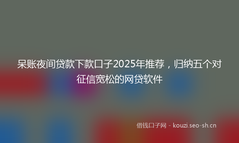 呆账夜间贷款下款口子2025年推荐，归纳五个对征信宽松的网贷软件