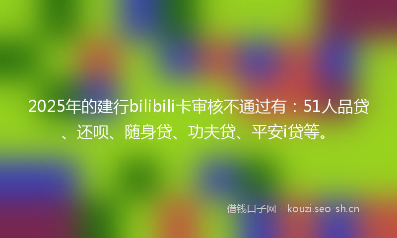 2025年的建行bilibili卡审核不通过有：51人品贷、还呗、随身贷、功夫贷、平安i贷等。