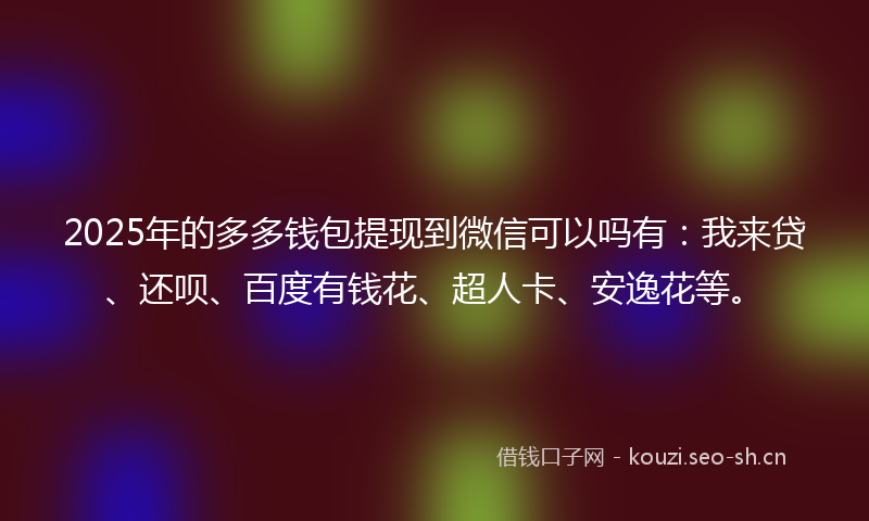 2025年的多多钱包提现到微信可以吗有：我来贷、还呗、百度有钱花、超人卡、安逸花等。