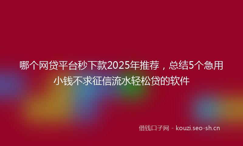 哪个网贷平台秒下款2025年推荐,总结5个急用小钱不求征信流水轻松贷的软件