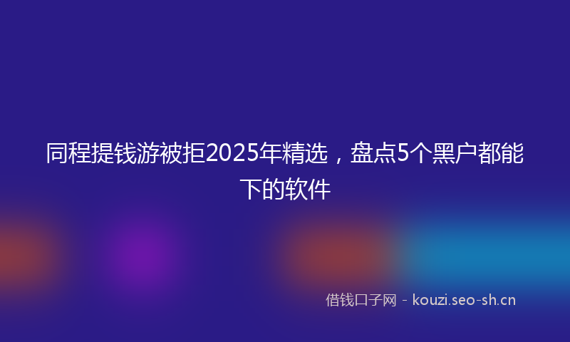 同程提钱游被拒2025年精选，盘点5个黑户都能下的软件