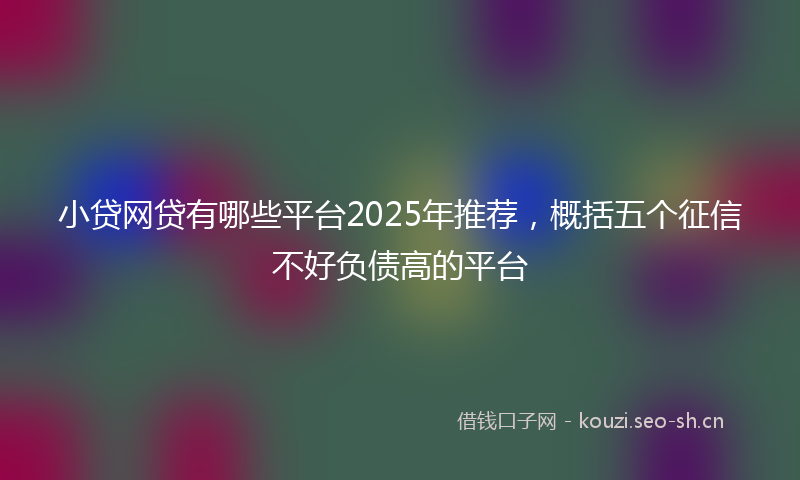 小贷网贷有哪些平台2025年推荐，概括五个征信不好负债高的平台