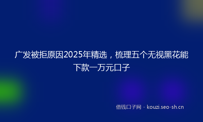 广发被拒原因2025年精选，梳理五个无视黑花能下款一万元口子
