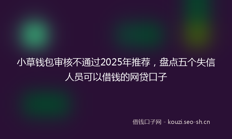 小草钱包审核不通过2025年推荐，盘点五个失信人员可以借钱的网贷口子