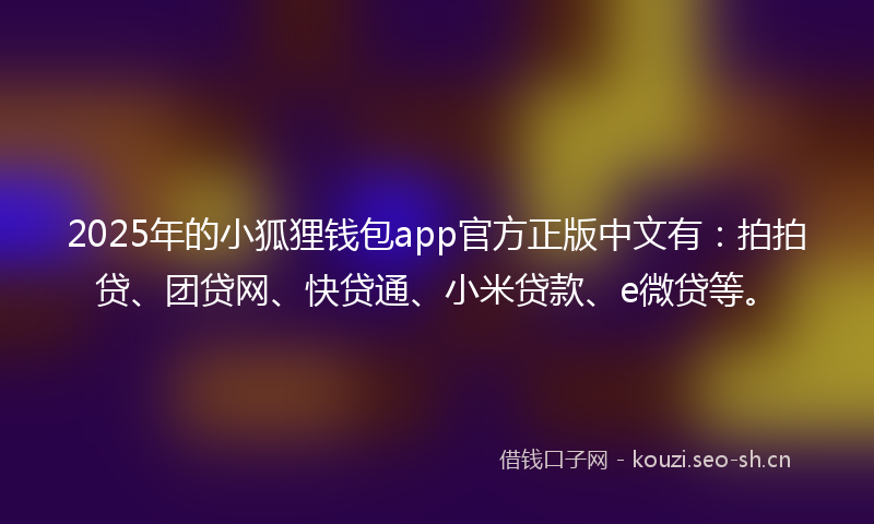 2025年的小狐狸钱包app官方正版中文有：拍拍贷、团贷网、快贷通、小米贷款、e微贷等。