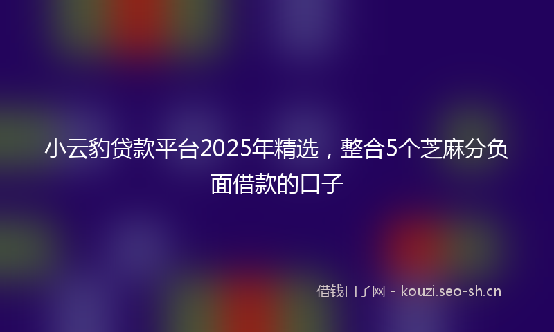 小云豹贷款平台2025年精选，整合5个芝麻分负面借款的口子
