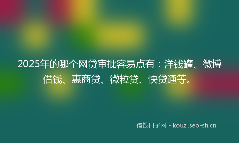 2025年的哪个网贷审批容易点有:洋钱罐、微博借钱、惠商贷、微粒贷、快贷通等。