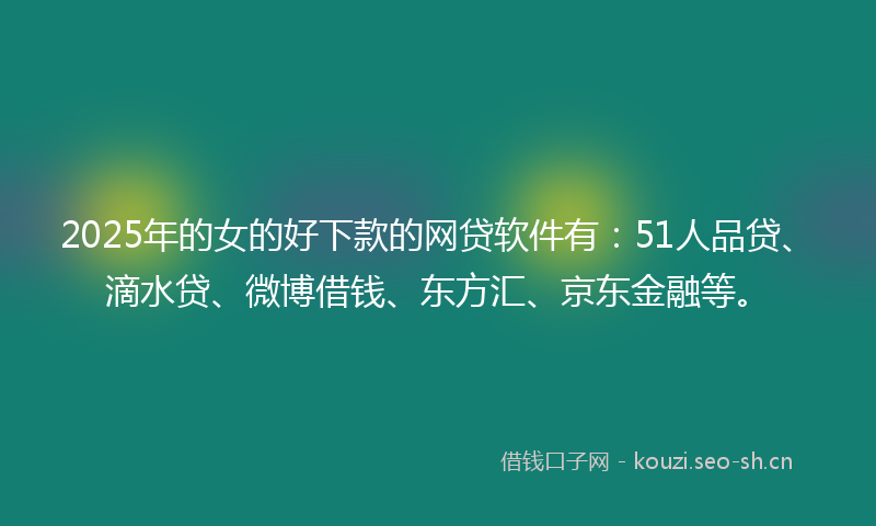 2025年的女的好下款的网贷软件有：51人品贷、滴水贷、微博借钱、东方汇、京东金融等。
