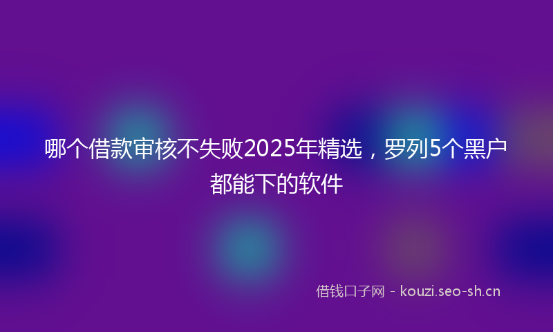 哪个借款审核不失败2025年精选，罗列5个黑户都能下的软件