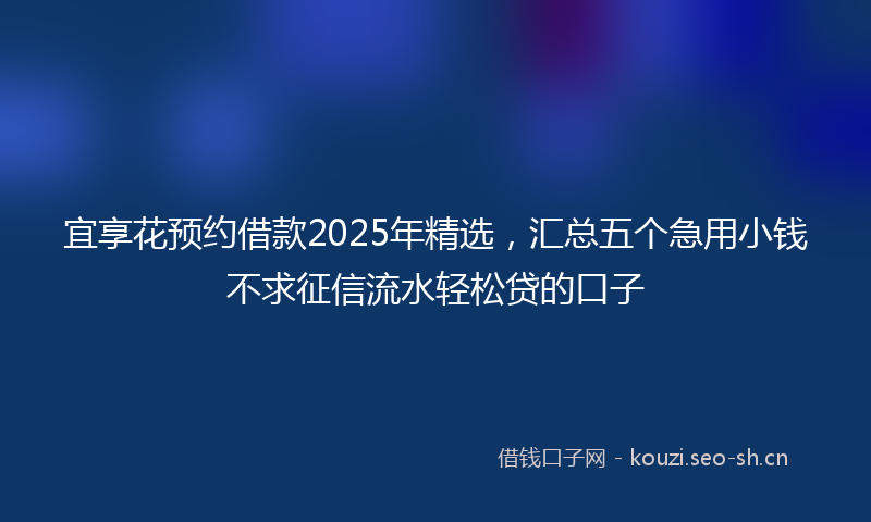 宜享花预约借款2025年精选，汇总五个急用小钱不求征信流水轻松贷的口子