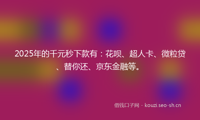 2025年的千元秒下款有：花呗、超人卡、微粒贷、替你还、京东金融等。