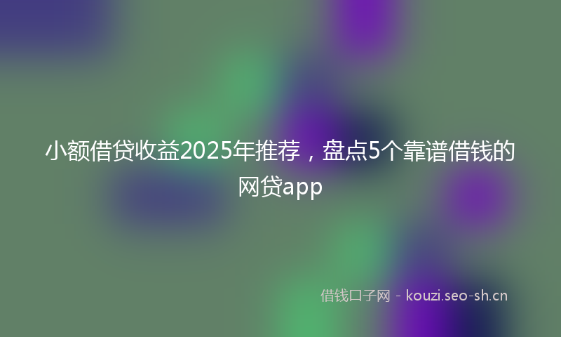 小额借贷收益2025年推荐,盘点5个靠谱借钱的网贷app