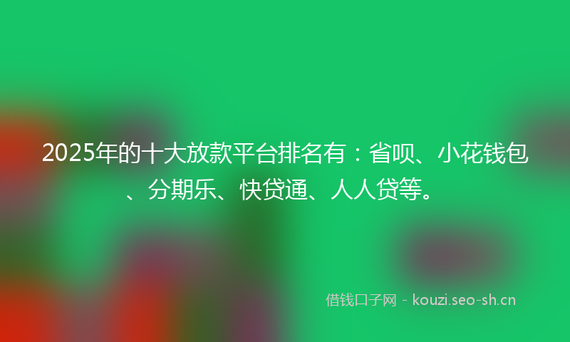 2025年的十大放款平台排名有:省呗、小花钱包、分期乐、快贷通、人人贷等。