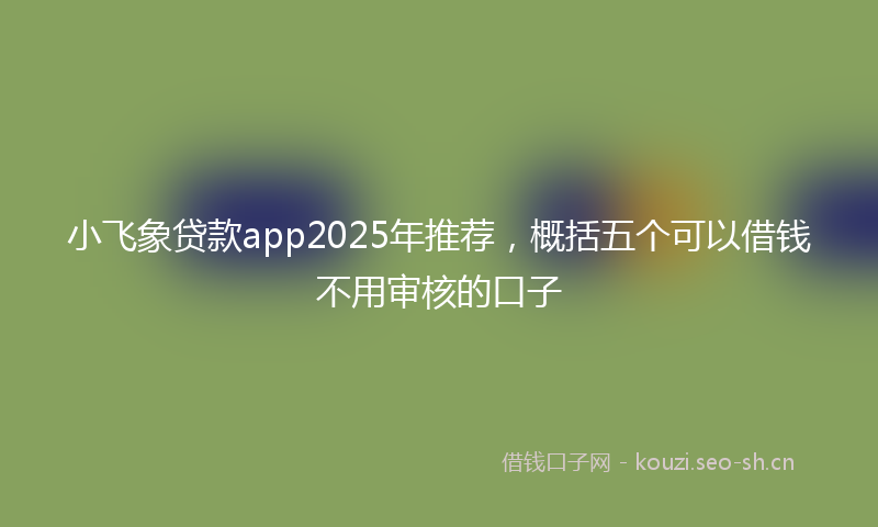 小飞象贷款app2025年推荐，概括五个可以借钱不用审核的口子