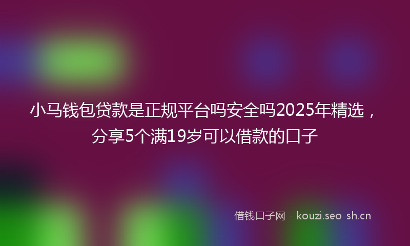 小马钱包贷款是正规平台吗安全吗2025年精选，分享5个满19岁可以借款的口子