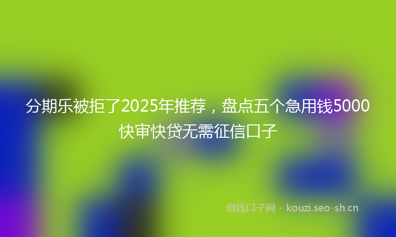 分期乐被拒了2025年推荐，盘点五个急用钱5000快审快贷无需征信口子
