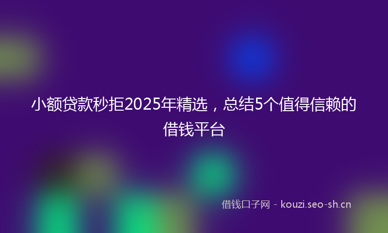 小额贷款秒拒2025年精选，总结5个值得信赖的借钱平台