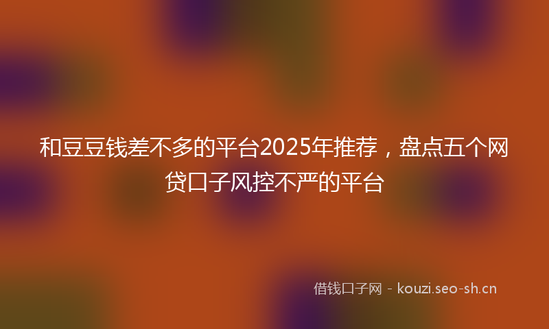 和豆豆钱差不多的平台2025年推荐，盘点五个网贷口子风控不严的平台