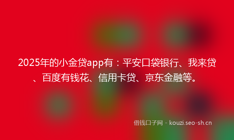 2025年的小金贷app有：平安口袋银行、我来贷、百度有钱花、信用卡贷、京东金融等。