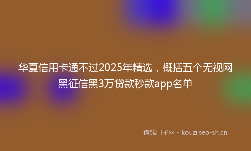 华夏信用卡通不过2025年精选,概括五个无视网黑征信黑3万贷款秒款app名单