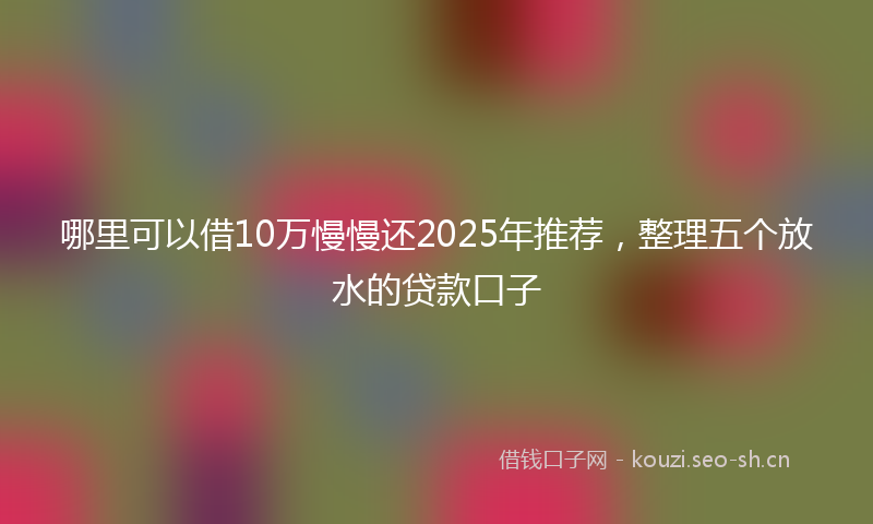 哪里可以借10万慢慢还2025年推荐，整理五个放水的贷款口子
