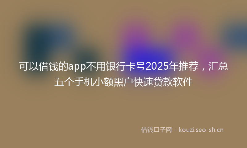 可以借钱的app不用银行卡号2025年推荐，汇总五个手机小额黑户快速贷款软件