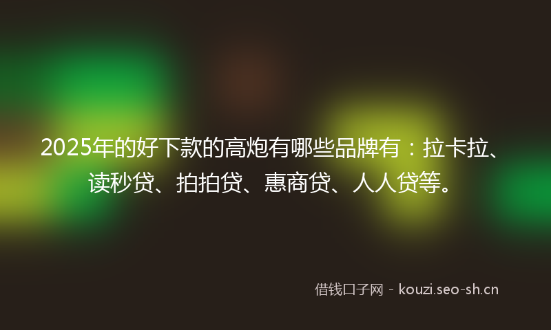 2025年的好下款的高炮有哪些品牌有：拉卡拉、读秒贷、拍拍贷、惠商贷、人人贷等。