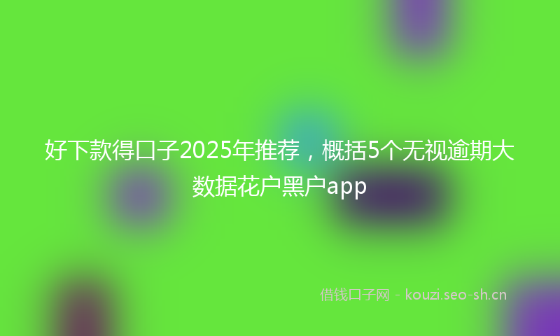 好下款得口子2025年推荐，概括5个无视逾期大数据花户黑户app