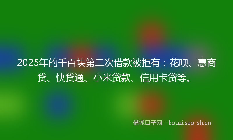 2025年的千百块第二次借款被拒有:花呗、惠商贷、快贷通、小米贷款、信用卡贷等。