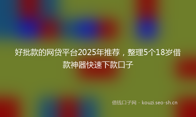 好批款的网贷平台2025年推荐，整理5个18岁借款神器快速下款口子