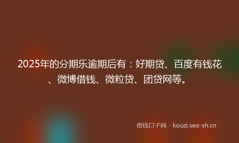 2025年的分期乐逾期后有:好期贷、百度有钱花、微博借钱、微粒贷、团贷网等。